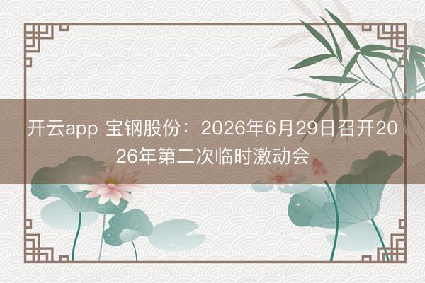 开云app 宝钢股份:2026年6月29日召开2026年第二次临时激动会