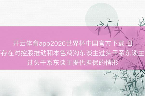 开云体育app2026世界杯中国官方下载 日出东方:公司不存在对控股推动和本色鸿沟东谈主过头干系东谈主提供担保的情形