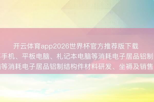 开云体育app2026世界杯官方推荐版下载 福蓉科技：公司主要从事手机、平板电脑、札记本电脑等消耗电子居品铝制结构件材料研发、坐褥及销售业务