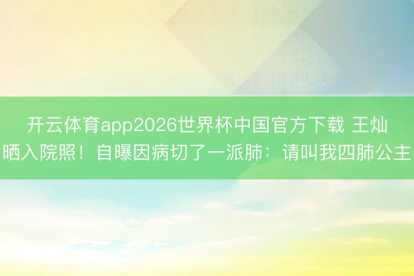 开云体育app2026世界杯中国官方下载 王灿晒入院照！自曝因病切了一派肺：请叫我四肺公主