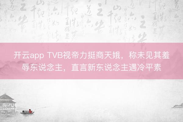 开云app TVB视帝力挺商天娥,称未见其羞辱东说念主,直言新东说念主遇冷平素