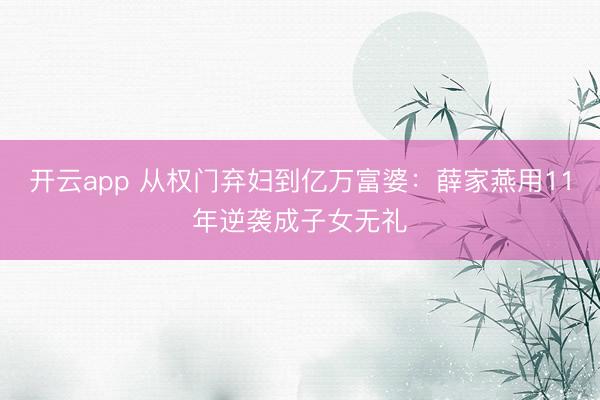 开云app 从权门弃妇到亿万富婆：薛家燕用11年逆袭成子女无礼