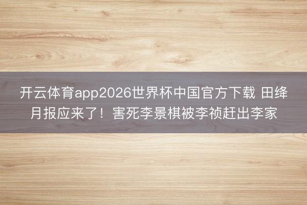 开云体育app2026世界杯中国官方下载 田绛月报应来了！害死李景棋被李祯赶出李家