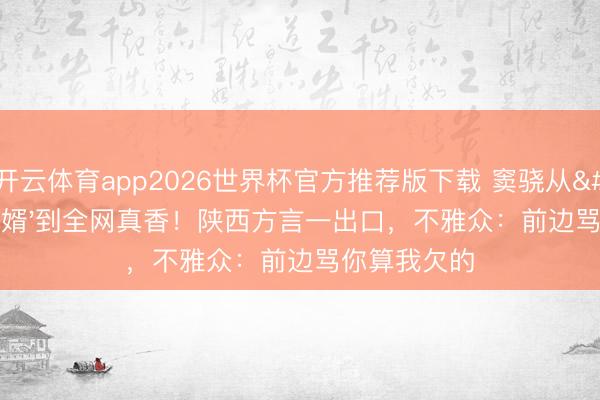 开云体育app2026世界杯官方推荐版下载 窦骁从'浓重赘婿'到全网真香！陕西方言一出口，不雅众：前边骂你算我欠的