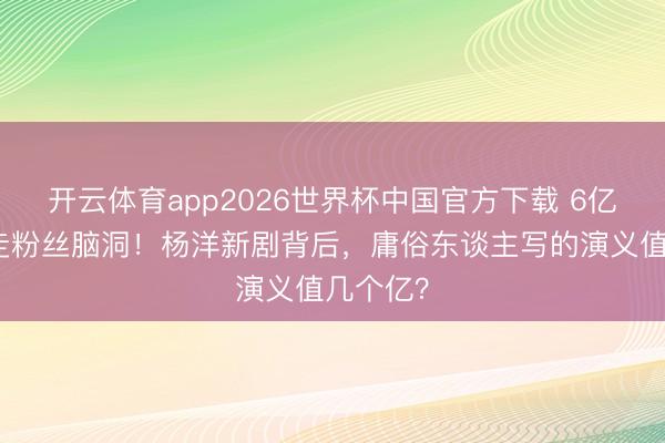 开云体育app2026世界杯中国官方下载 6亿剧集抄走粉丝脑洞！杨洋新剧背后，庸俗东谈主写的演义值几个亿？