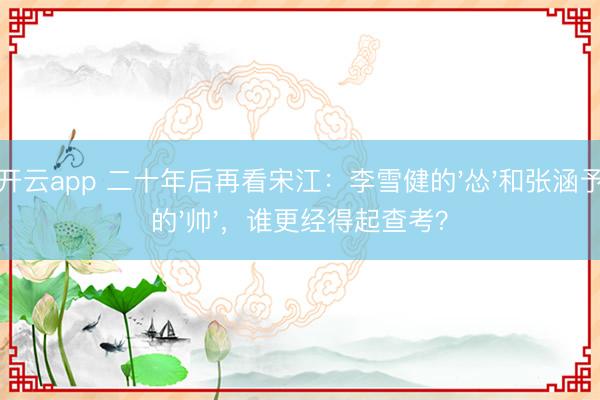 开云app 二十年后再看宋江：李雪健的'怂'和张涵予的'帅'，谁更经得起查考？
