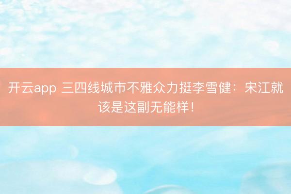 开云app 三四线城市不雅众力挺李雪健：宋江就该是这副无能样！