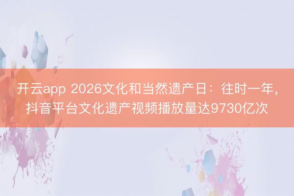 开云app 2026文化和当然遗产日：往时一年，抖音平台文化遗产视频播放量达9730亿次