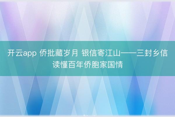 开云app 侨批藏岁月 银信寄江山——三封乡信读懂百年侨胞家国情