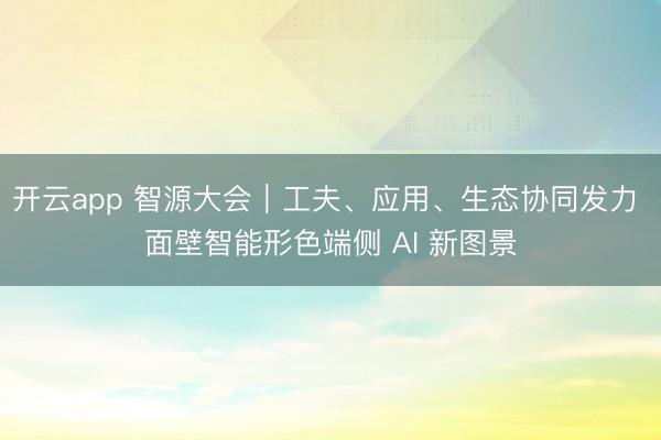 开云app 智源大会｜工夫、应用、生态协同发力 面壁智能形色端侧 AI 新图景