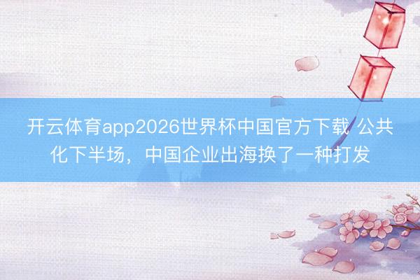 开云体育app2026世界杯中国官方下载 公共化下半场，中国企业出海换了一种打发