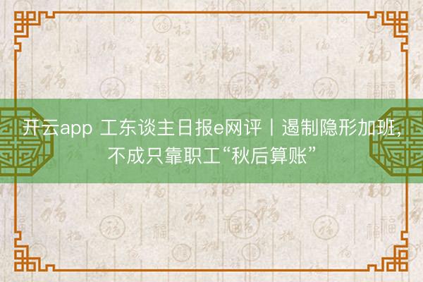 开云app 工东谈主日报e网评丨遏制隐形加班，不成只靠职工“秋后算账”