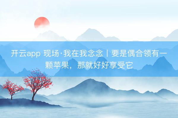 开云app 现场·我在我念念丨要是偶合领有一颗苹果，那就好好享受它