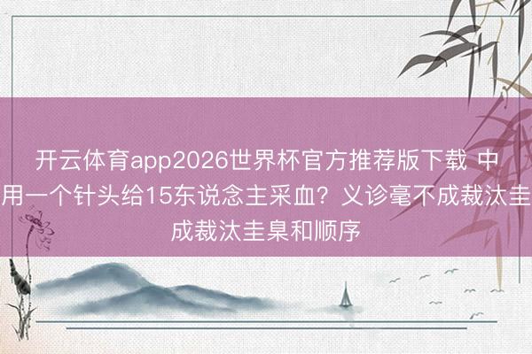 开云体育app2026世界杯官方推荐版下载 中工快评丨用一个针头给15东说念主采血？义诊毫不成裁汰圭臬和顺序