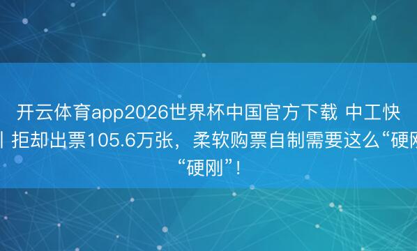 开云体育app2026世界杯中国官方下载 中工快评丨拒却出票105.6万张，柔软购票自制需要这么“硬刚”！