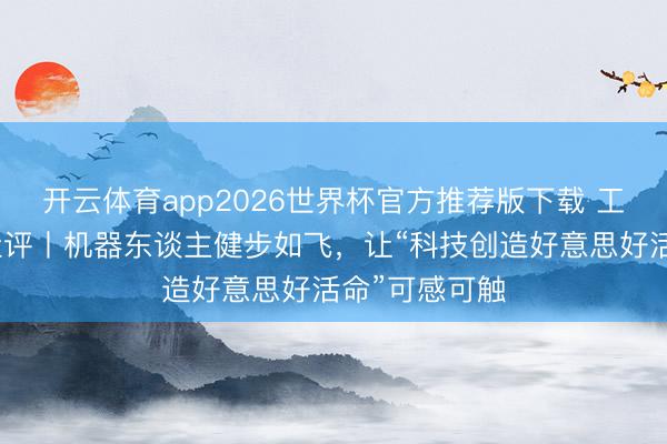 开云体育app2026世界杯官方推荐版下载 工东谈主日报社评丨机器东谈主健步如飞，让“科技创造好意思好活命”可感可触