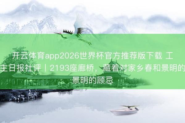 开云体育app2026世界杯官方推荐版下载 工东谈主日报社评丨2193座廊桥，藏着对家乡春和景明的顾忌