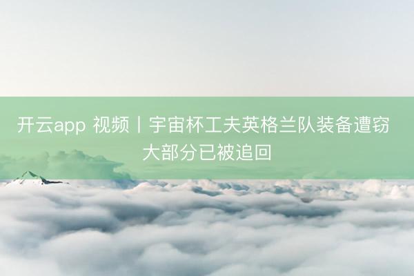 开云app 视频丨宇宙杯工夫英格兰队装备遭窃 大部分已被追回