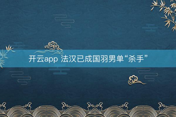 开云app 法汉已成国羽男单“杀手”