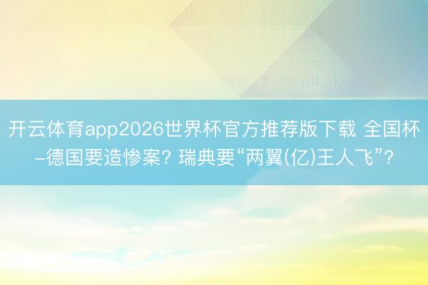 开云体育app2026世界杯官方推荐版下载 全国杯-德国要造惨案? 瑞典要“两翼(亿)王人飞”?