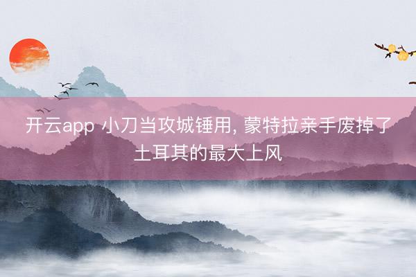 开云app 小刀当攻城锤用， 蒙特拉亲手废掉了土耳其的最大上风
