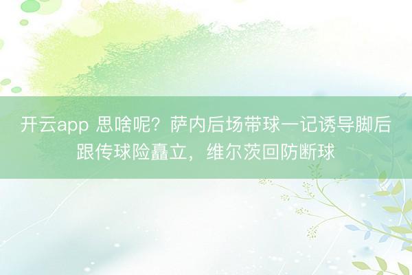 开云app 思啥呢？萨内后场带球一记诱导脚后跟传球险矗立，维尔茨回防断球