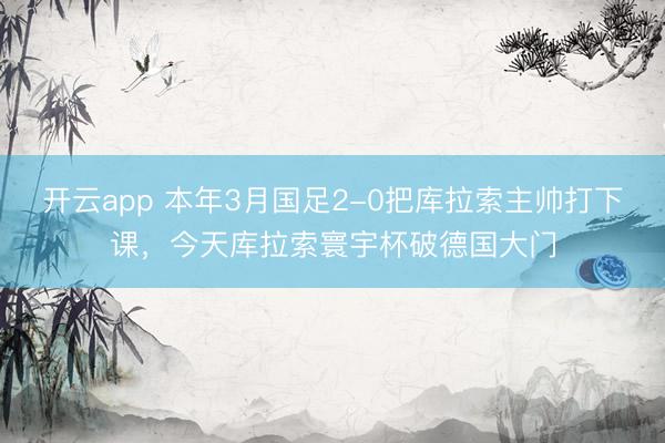 开云app 本年3月国足2-0把库拉索主帅打下课，今天库拉索寰宇杯破德国大门