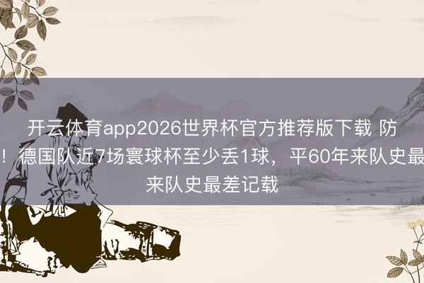 开云体育app2026世界杯官方推荐版下载 防地漏风！德国队近7场寰球杯至少丢1球，平60年来队史最差记载