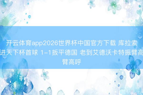 开云体育app2026世界杯中国官方下载 库拉索打进天下杯首球 1-1扳平德国 老到艾德沃卡特振臂高呼