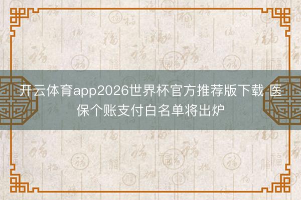 开云体育app2026世界杯官方推荐版下载 医保个账支付白名单将出炉