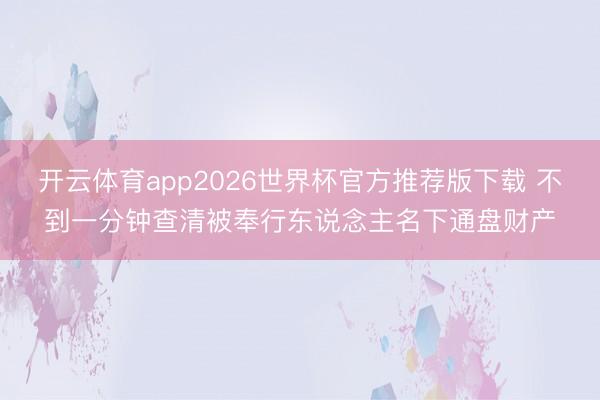 开云体育app2026世界杯官方推荐版下载 不到一分钟查清被奉行东说念主名下通盘财产