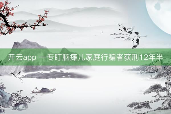 开云app 一专盯脑瘫儿家庭行骗者获刑12年半
