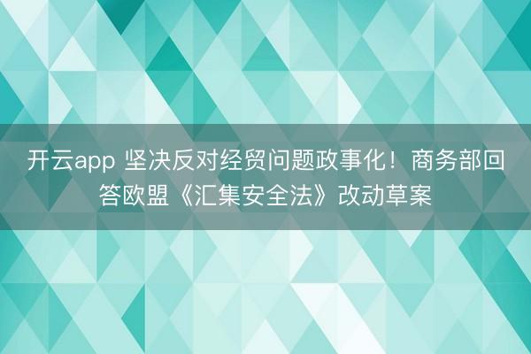开云app 坚决反对经贸问题政事化！商务部回答欧盟《汇集安全法》改动草案