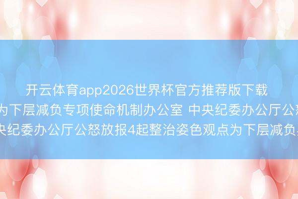 开云体育app2026世界杯官方推荐版下载 中央层面整治姿色观点为下层减负专项使命机制办公室 中央纪委办公厅公怒放报4起整治姿色观点为下层减负典型问题