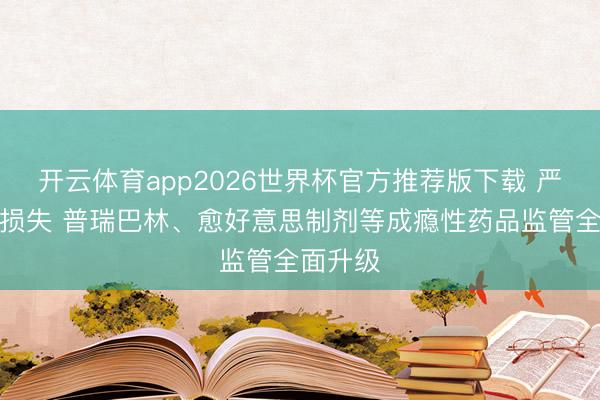 开云体育app2026世界杯官方推荐版下载 严控药物损失 普瑞巴林、愈好意思制剂等成瘾性药品监管全面升级