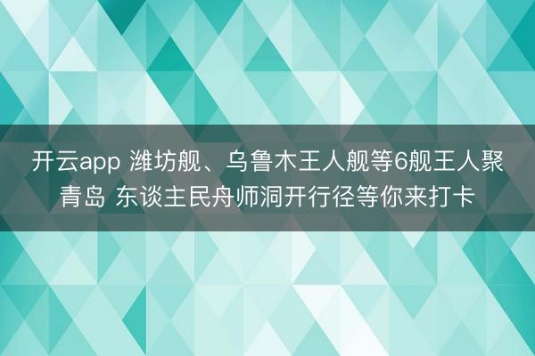 开云app 潍坊舰、乌鲁木王人舰等6舰王人聚青岛 东谈主民舟师洞开行径等你来打卡