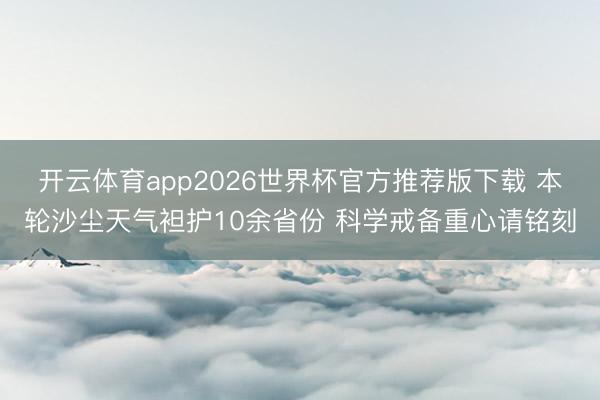 开云体育app2026世界杯官方推荐版下载 本轮沙尘天气袒护10余省份 科学戒备重心请铭刻