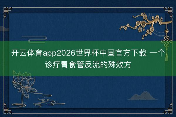 开云体育app2026世界杯中国官方下载 一个诊疗胃食管反流的殊效方