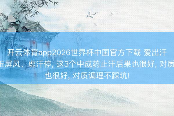 开云体育app2026世界杯中国官方下载 爱出汗不一定要用玉屏风、虚汗停， 这3个中成药止汗后果也很好， 对质调理不踩坑!