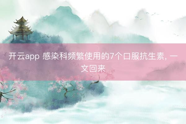开云app 感染科频繁使用的7个口服抗生素， 一文回来