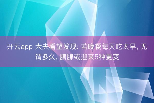 开云app 大夫看望发现: 若晚餐每天吃太早， 无谓多久， 胰腺或迎来5种更变