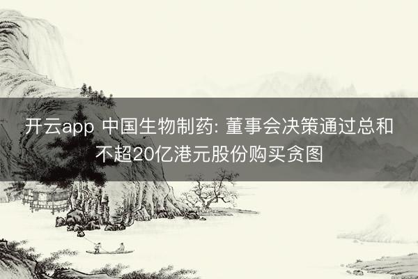 开云app 中国生物制药: 董事会决策通过总和不超20亿港元股份购买贪图
