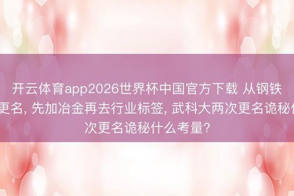 开云体育app2026世界杯中国官方下载 从钢铁学院两步更名， 先加冶金再去行业标签， 武科大两次更名诡秘什么考量?