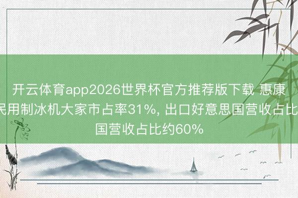 开云体育app2026世界杯官方推荐版下载 惠康科技: 民用制冰机大家市占率31%, 出口好意思国营收占比约60%