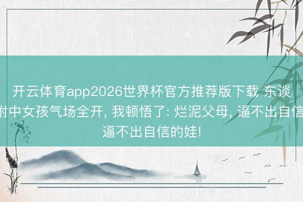开云体育app2026世界杯官方推荐版下载 东谈主大附中女孩气场全开， 我顿悟了: 烂泥父母， 逼不出自信的娃!