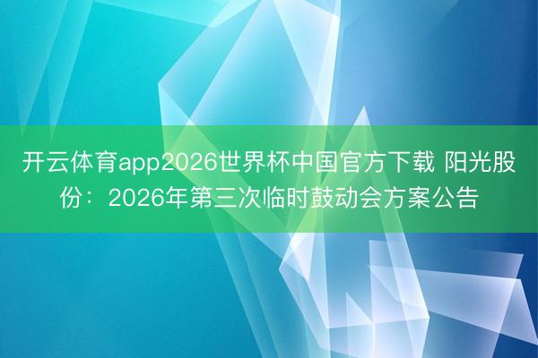 开云体育app2026世界杯中国官方下载 阳光股份:2026年第三次临时鼓动会方案公告