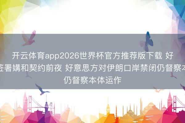 开云体育app2026世界杯官方推荐版下载 好意思伊签署媾和契约前夜 好意思方对伊朗口岸禁闭仍督察本体运作