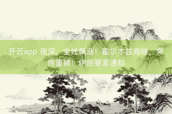 开云app 夜深，全线飙涨！霍尔木兹海峡，突传重磅！伊朗要紧通知