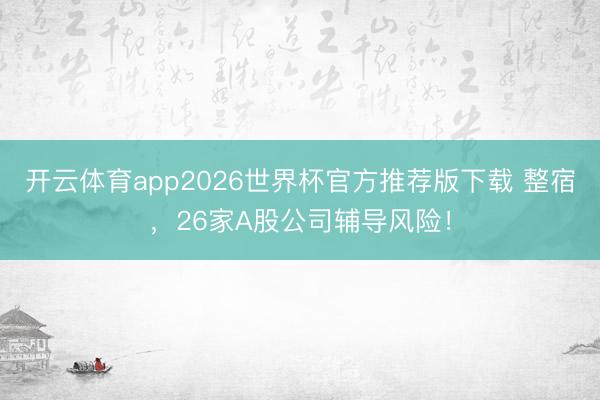 开云体育app2026世界杯官方推荐版下载 整宿，26家A股公司辅导风险！