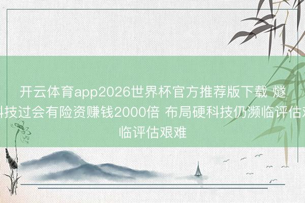 开云体育app2026世界杯官方推荐版下载 燧原科技过会有险资赚钱2000倍 布局硬科技仍濒临评估艰难